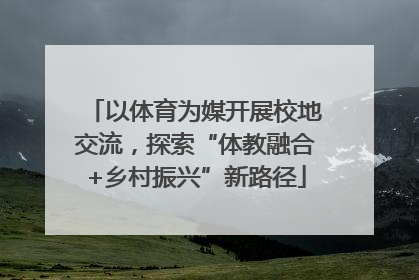 以体育为媒开展校地交流，探索“体教融合+乡村振兴”新路径