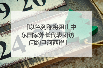 以色列称将阻止中东国家外长代表团访问约旦河西岸