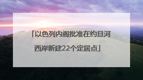 以色列内阁批准在约旦河西岸新建22个定居点