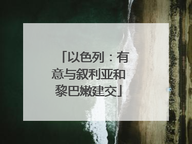 以色列：有意与叙利亚和黎巴嫩建交