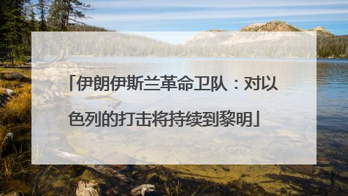 伊朗伊斯兰革命卫队：对以色列的打击将持续到黎明