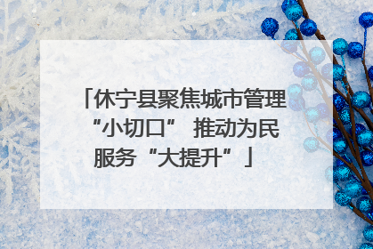 休宁县聚焦城市管理“小切口” 推动为民服务“大提升”