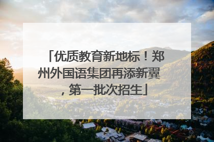 优质教育新地标！郑州外国语集团再添新翼，第一批次招生