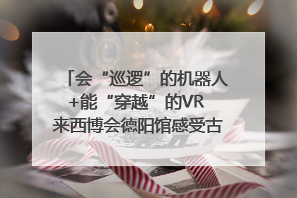 会“巡逻”的机器人+能“穿越”的VR 来西博会德阳馆感受古蜀文明与现代智造的时空对话｜西博视界