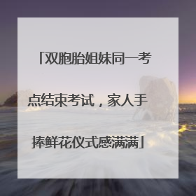 双胞胎姐妹同一考点结束考试，家人手捧鲜花仪式感满满
