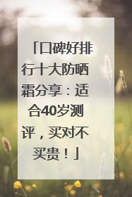 口碑好排行十大防晒霜分享：适合40岁测评，买对不买贵！