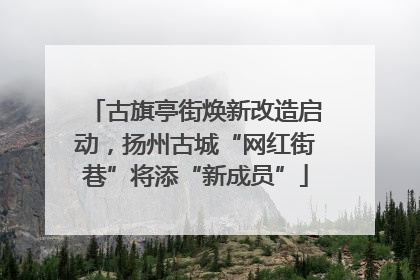 古旗亭街焕新改造启动，扬州古城“网红街巷”将添“新成员”