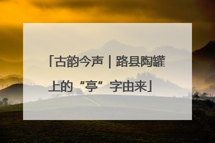 古韵今声｜路县陶罐上的“亭”字由来