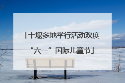十堰多地举行活动欢度“六一”国际儿童节