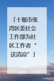 十堰市张湾区委社会工作部为社区工作者“送清凉”