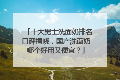 十大男士洗面奶排名口碑揭晓，国产洗面奶哪个好用又便宜？