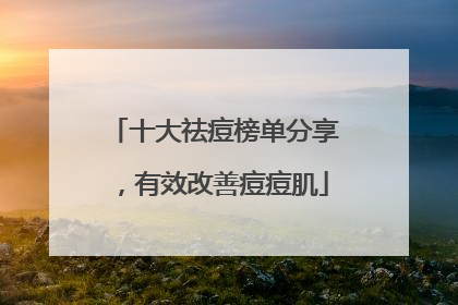 十大祛痘榜单分享，有效改善痘痘肌