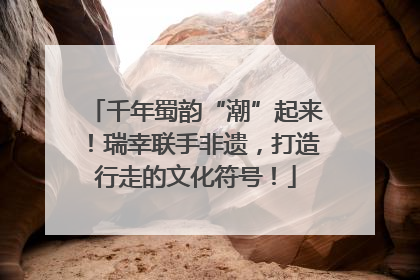千年蜀韵“潮”起来！瑞幸联手非遗，打造行走的文化符号！