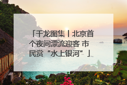 千龙图集丨北京首个夜间漂流迎客 市民赏“水上银河”