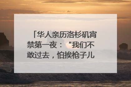华人亲历洛杉矶宵禁第一夜：“我们不敢过去，怕挨枪子儿”｜封面头条