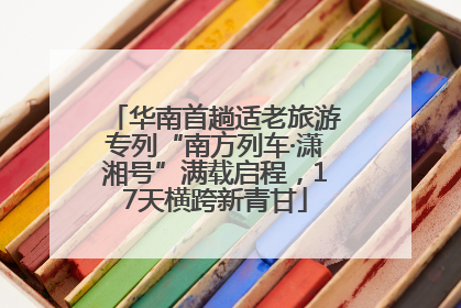 华南首趟适老旅游专列“南方列车·潇湘号”满载启程，17天横跨新青甘