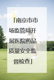 南京市市场监管局开展医院药品质量安全监督检查
