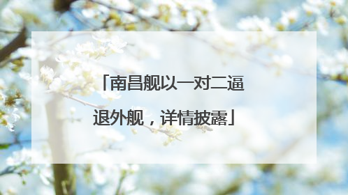 南昌舰以一对二逼退外舰，详情披露