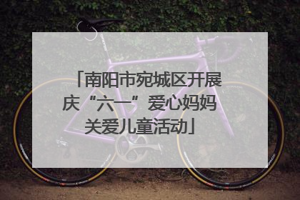 南阳市宛城区开展庆“六一”爱心妈妈关爱儿童活动