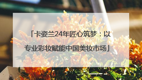 卡姿兰24年匠心筑梦：以专业彩妆赋能中国美妆市场