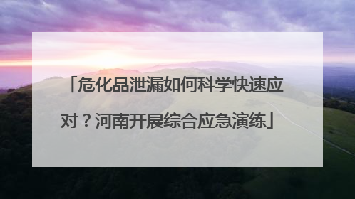 危化品泄漏如何科学快速应对？河南开展综合应急演练