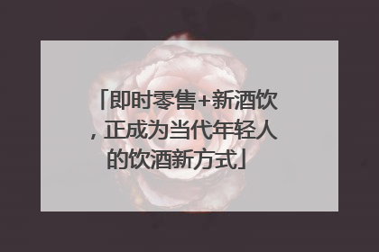 即时零售+新酒饮，正成为当代年轻人的饮酒新方式