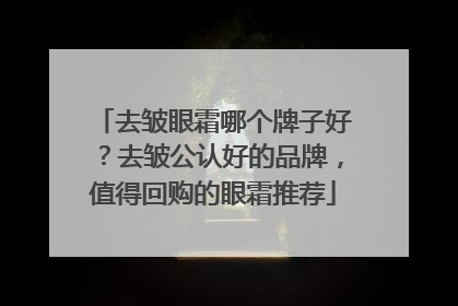 去皱眼霜哪个牌子好？去皱公认好的品牌，值得回购的眼霜推荐