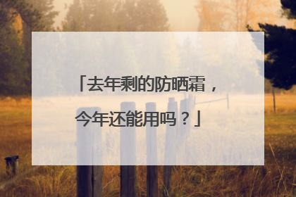 去年剩的防晒霜，今年还能用吗？