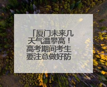厦门未来几天气温攀高！高考期间考生要注意做好防暑降温工作