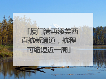 厦门港再添美西直航新通道，航程可缩短近一周