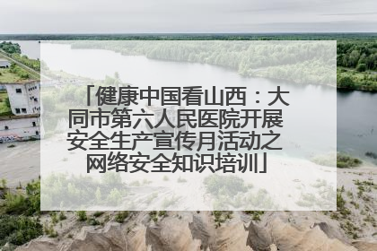健康中国看山西：大同市第六人民医院开展安全生产宣传月活动之网络安全知识培训