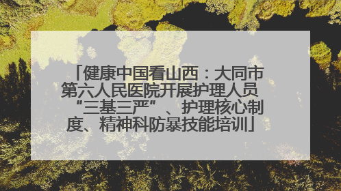 健康中国看山西：大同市第六人民医院开展护理人员“三基三严”、护理核心制度、精神科防暴技能培训