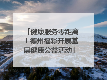 健康服务零距离！德州福彩开展基层健康公益活动