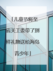 儿童节将至 省关工委带了别样礼物送给海岛青少年