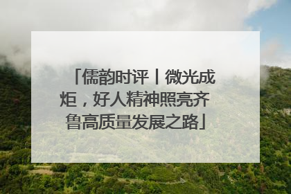 儒韵时评丨微光成炬，好人精神照亮齐鲁高质量发展之路
