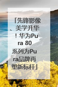 先锋影像、美学升华！华为Pura 80系列为Pura品牌再塑新标杆
