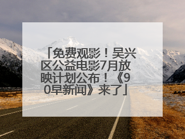 免费观影！吴兴区公益电影7月放映计划公布！《90早新闻》来了