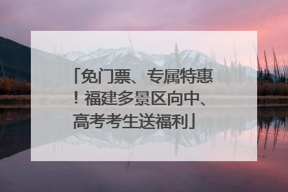 免门票、专属特惠！福建多景区向中、高考考生送福利