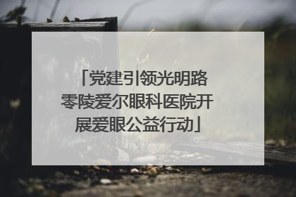 党建引领光明路 零陵爱尔眼科医院开展爱眼公益行动