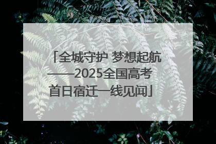 全城守护 梦想起航——2025全国高考首日宿迁一线见闻
