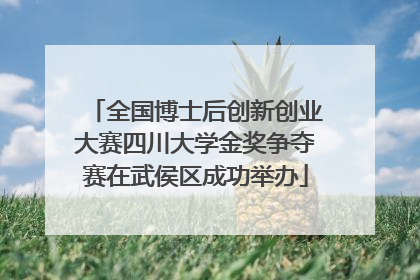 全国博士后创新创业大赛四川大学金奖争夺赛在武侯区成功举办