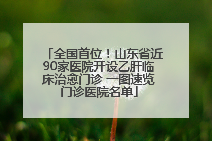 全国首位！山东省近90家医院开设乙肝临床治愈门诊 一图速览门诊医院名单