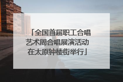 全国首届职工合唱艺术周合唱展演活动在太原钟楼街举行