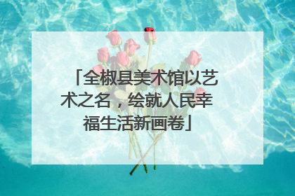 全椒县美术馆以艺术之名，绘就人民幸福生活新画卷