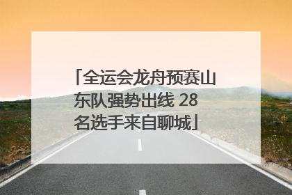 全运会龙舟预赛山东队强势出线 28名选手来自聊城