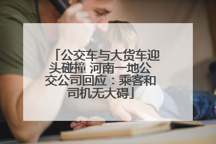 公交车与大货车迎头碰撞 河南一地公交公司回应：乘客和司机无大碍