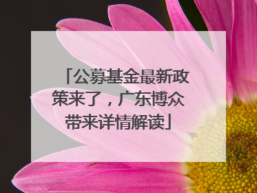 公募基金最新政策来了，广东博众带来详情解读