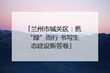 兰州市城关区：携“绿”而行 书写生态建设新答卷
