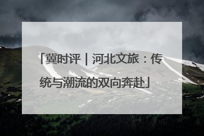 冀时评｜河北文旅：传统与潮流的双向奔赴