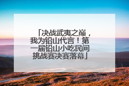 决战武夷之巅，我为铅山代言！第一届铅山小吃民间挑战赛决赛落幕